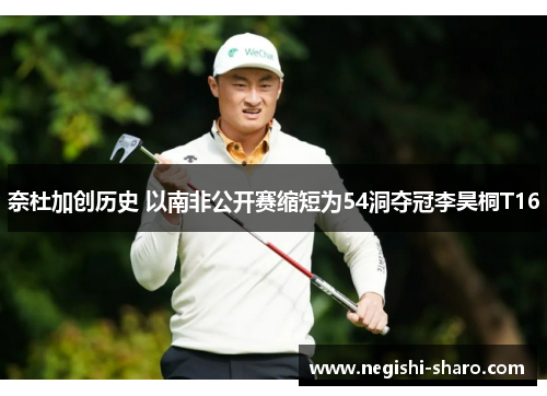 奈杜加创历史 以南非公开赛缩短为54洞夺冠李昊桐T16
