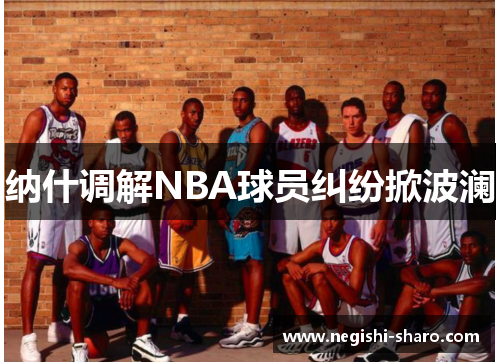 纳什调解NBA球员纠纷掀波澜